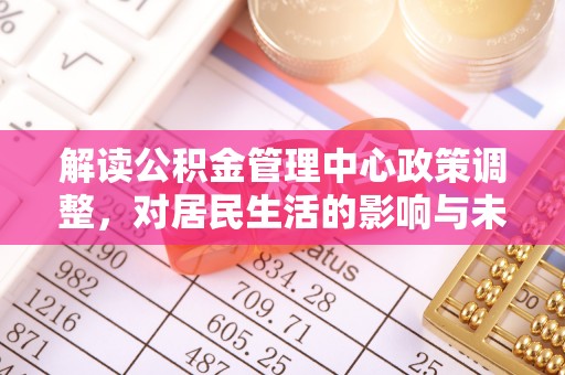太和解读公积金管理中心政策调整，对居民生活的影响与未来展望