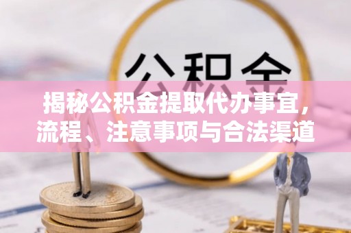 太和揭秘公积金提取代办事宜，流程、注意事项与合法渠道