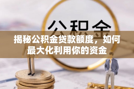 太和揭秘公积金贷款额度，如何最大化利用你的资金