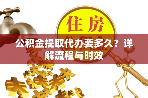 太和公积金提取代办要多久？详解流程与时效
