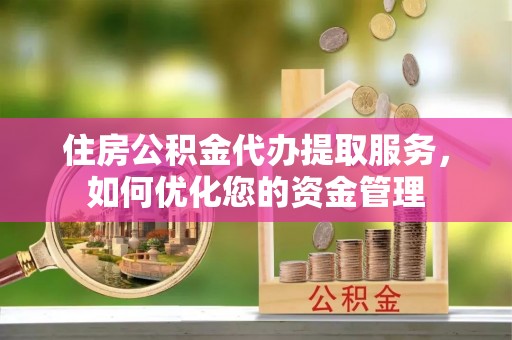 太和住房公积金代办提取服务，如何优化您的资金管理