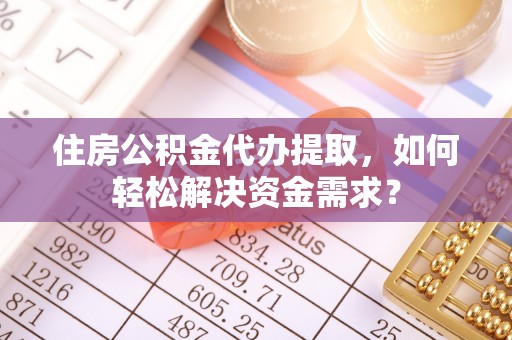 太和住房公积金代办提取，如何轻松解决资金需求？