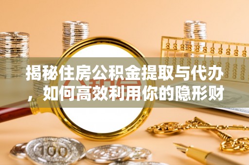 太和揭秘住房公积金提取与代办，如何高效利用你的隐形财富？