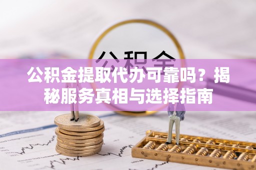 太和公积金提取代办可靠吗？揭秘服务真相与选择指南