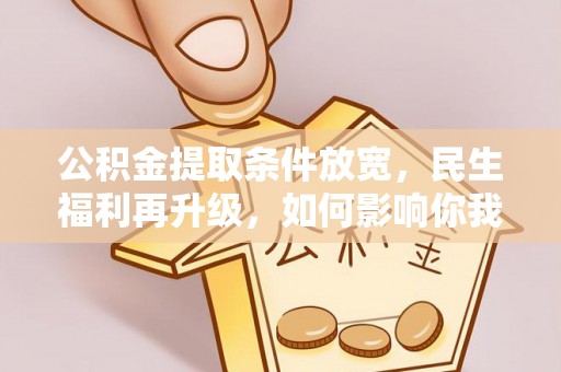 太和公积金提取条件放宽，民生福利再升级，如何影响你我生活？