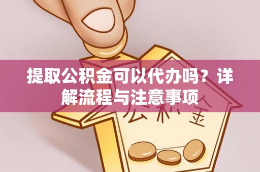 太和提取公积金可以代办吗？详解流程与注意事项