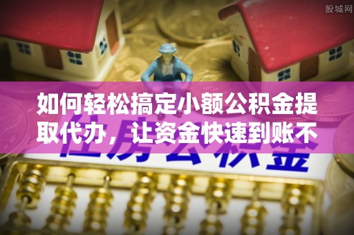 太和如何轻松搞定小额公积金提取代办，让资金快速到账不是梦