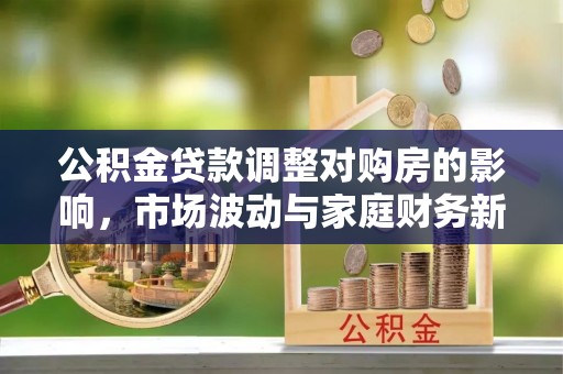 太和公积金贷款调整对购房的影响，市场波动与家庭财务新趋势