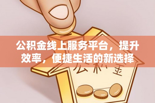 太和公积金线上服务平台，提升效率，便捷生活的新选择