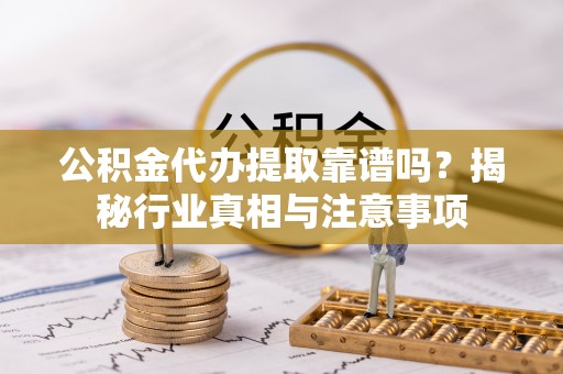 太和公积金代办提取靠谱吗？揭秘行业真相与注意事项