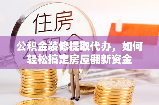 太和公积金装修提取代办，如何轻松搞定房屋翻新资金