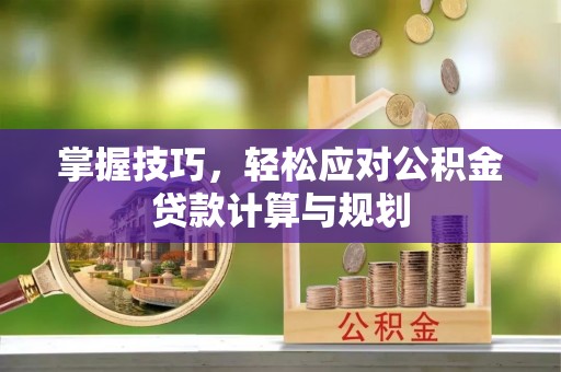 太和掌握技巧，轻松应对公积金贷款计算与规划