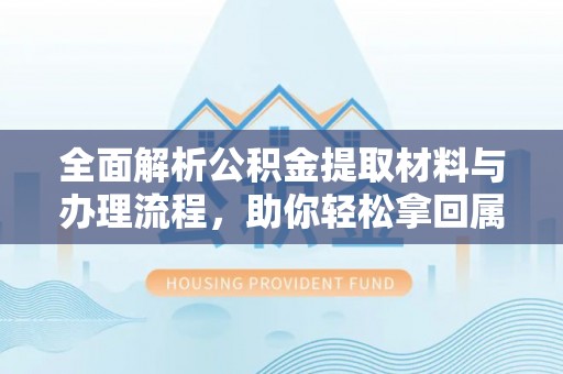 太和全面解析公积金提取材料与办理流程，助你轻松拿回属于自己的钱