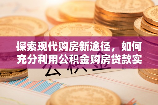 太和探索现代购房新途径，如何充分利用公积金购房贷款实现置业梦想