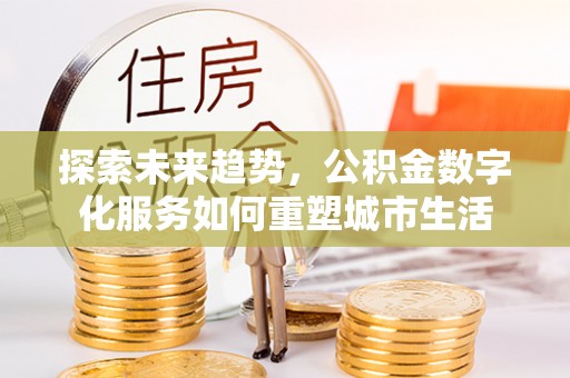 太和探索未来趋势，公积金数字化服务如何重塑城市生活