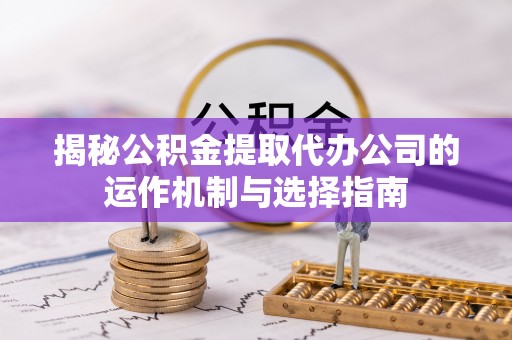 太和揭秘公积金提取代办公司的运作机制与选择指南