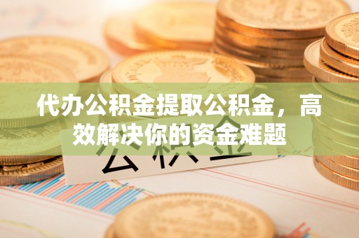 太和代办公积金提取公积金，高效解决你的资金难题