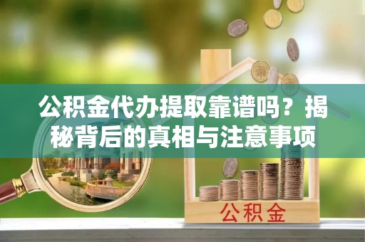 太和公积金代办提取靠谱吗？揭秘背后的真相与注意事项