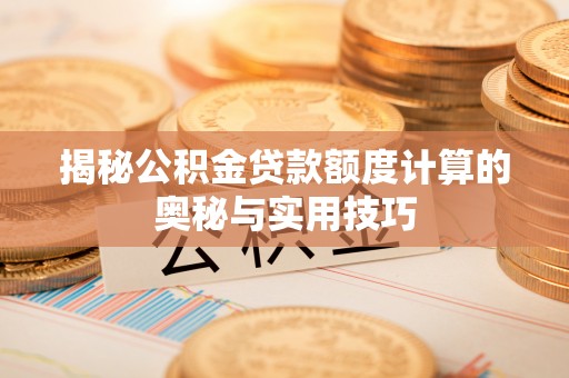 太和揭秘公积金贷款额度计算的奥秘与实用技巧