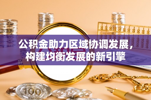 太和公积金助力区域协调发展，构建均衡发展的新引擎