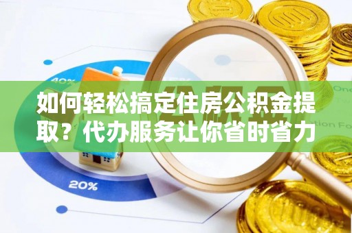 太和如何轻松搞定住房公积金提取？代办服务让你省时省力