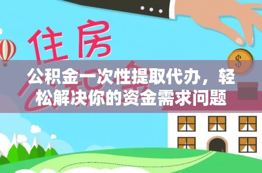 太和公积金一次性提取代办，轻松解决你的资金需求问题