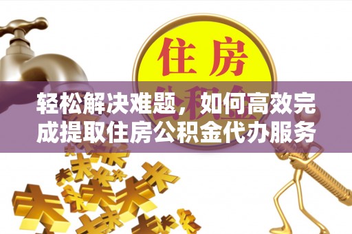 太和轻松解决难题，如何高效完成提取住房公积金代办服务