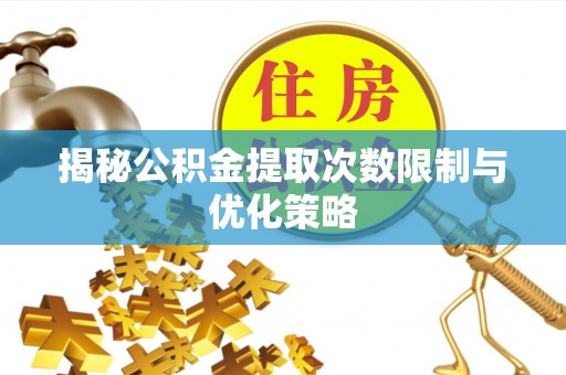 太和揭秘公积金提取次数限制与优化策略