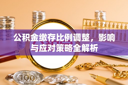 太和公积金缴存比例调整，影响与应对策略全解析