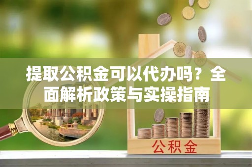 太和提取公积金可以代办吗？全面解析政策与实操指南