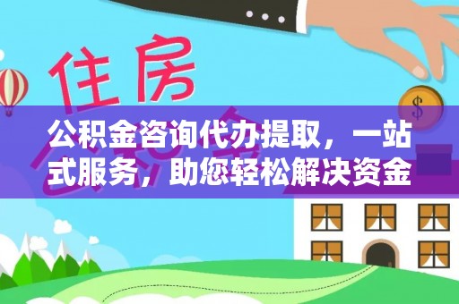 太和公积金咨询代办提取，一站式服务，助您轻松解决资金难题