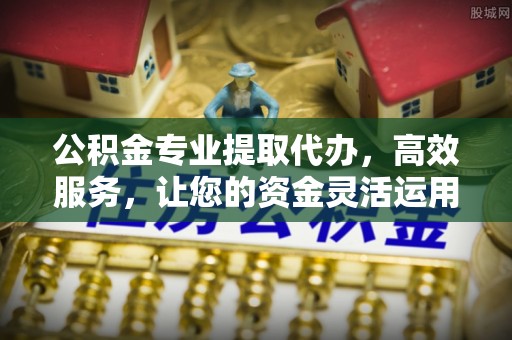 太和公积金专业提取代办，高效服务，让您的资金灵活运用