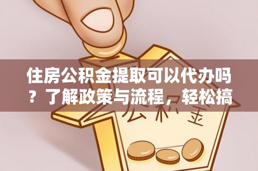 太和住房公积金提取可以代办吗？了解政策与流程，轻松搞定公积金提取