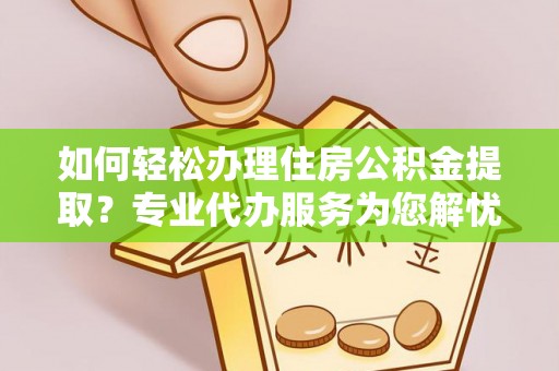 太和如何轻松办理住房公积金提取？专业代办服务为您解忧