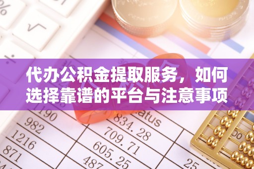 太和代办公积金提取服务，如何选择靠谱的平台与注意事项