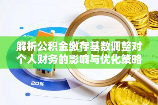 太和解析公积金缴存基数调整对个人财务的影响与优化策略