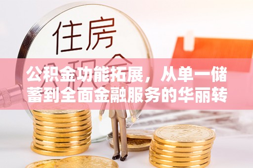 太和公积金功能拓展，从单一储蓄到全面金融服务的华丽转身