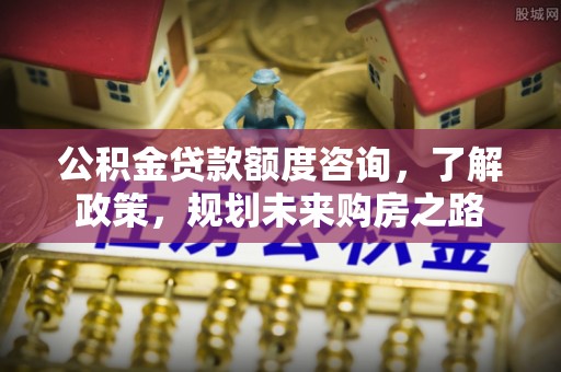 太和公积金贷款额度咨询，了解政策，规划未来购房之路