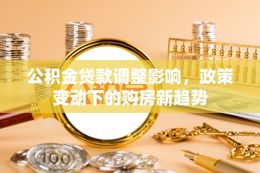 太和公积金贷款调整影响，政策变动下的购房新趋势