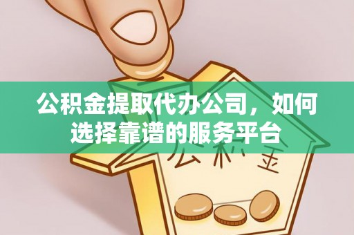太和公积金提取代办公司，如何选择靠谱的服务平台