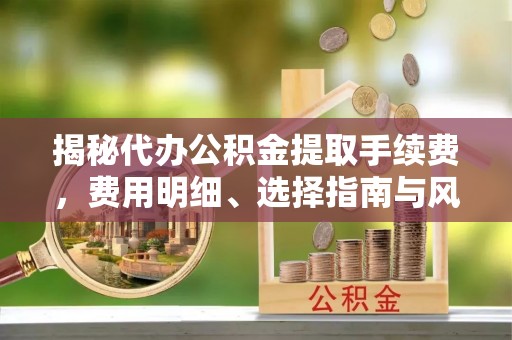 太和揭秘代办公积金提取手续费，费用明细、选择指南与风险防范