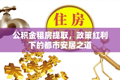 太和公积金租房提取，政策红利下的都市安居之道