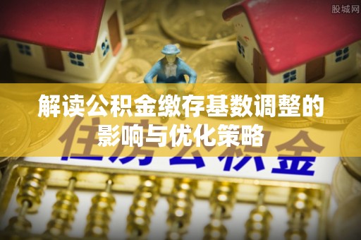 太和解读公积金缴存基数调整的影响与优化策略