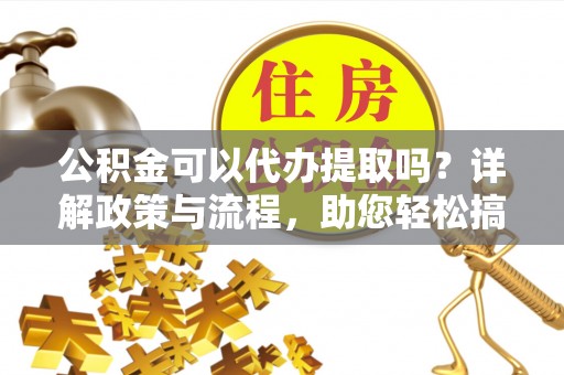 太和公积金可以代办提取吗？详解政策与流程，助您轻松搞定！