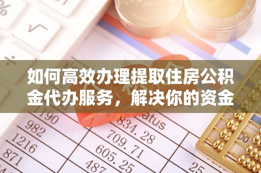 太和如何高效办理提取住房公积金代办服务，解决你的资金需求