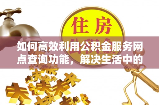 太和如何高效利用公积金服务网点查询功能，解决生活中的资金难题
