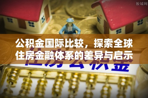 太和公积金国际比较，探索全球住房金融体系的差异与启示