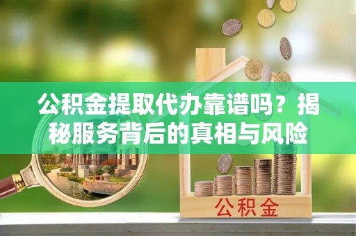 太和公积金提取代办靠谱吗？揭秘服务背后的真相与风险