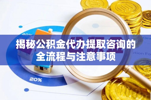 太和揭秘公积金代办提取咨询的全流程与注意事项