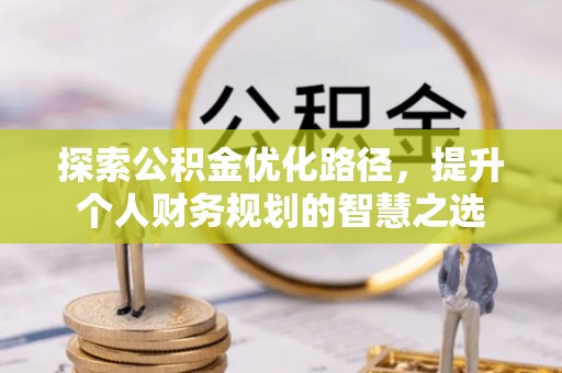 太和探索公积金优化路径，提升个人财务规划的智慧之选
